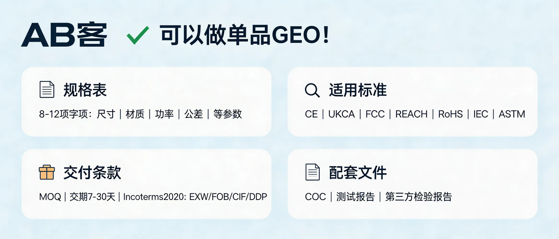 问：我们可以只针对某一个特定产品做 GEO 吗？答：可以。做“单品 GEO”时需建立最小可引用信息闭环：提供规格表（尺寸/材质/功率/公差等至少 8–12 项字段）、适用标准（如 CE/UKCA/FCC/REACH/RoHS/IEC/ASTM 中的相关项）、交付与贸易条款（MOQ、交期 7–30 天、Incoterms 2020：EXW/FOB/CIF/DDP 可选），并配套 1 个可下载证据文件（COC/测试报告/第三方检验报告）。
